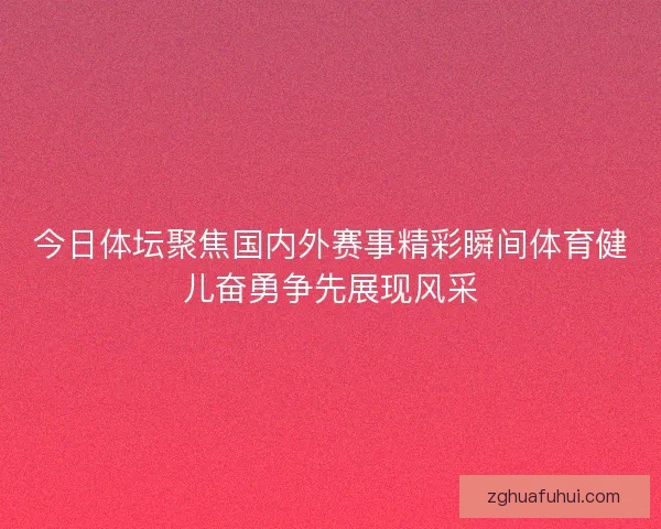 今日体坛聚焦国内外赛事精彩瞬间体育健儿奋勇争先展现风采