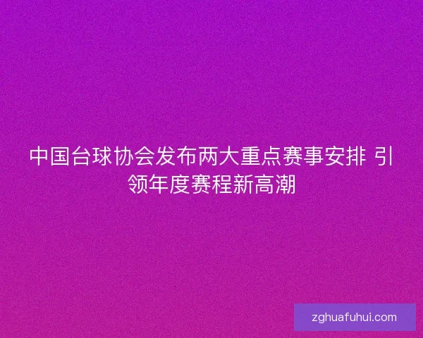 中国台球协会发布两大重点赛事安排 引领年度赛程新高潮