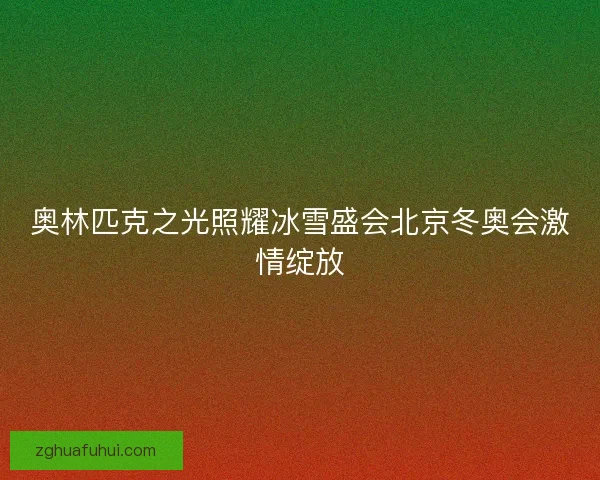 奥林匹克之光照耀冰雪盛会北京冬奥会激情绽放