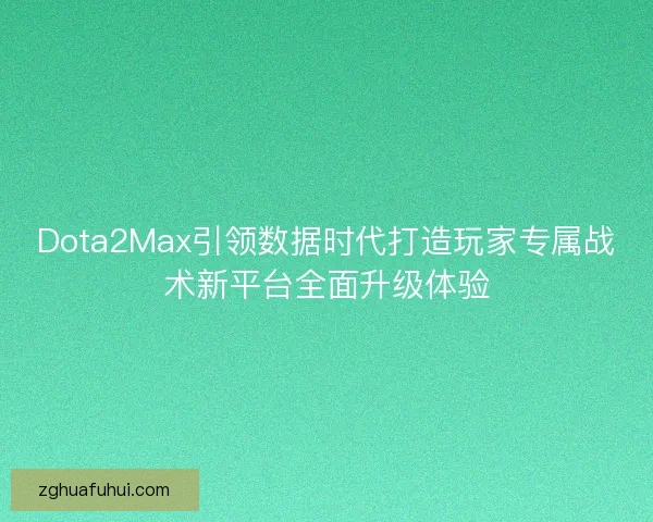 Dota2Max引领数据时代打造玩家专属战术新平台全面升级体验