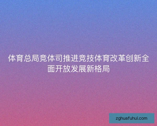 体育总局竞体司推进竞技体育改革创新全面开放发展新格局